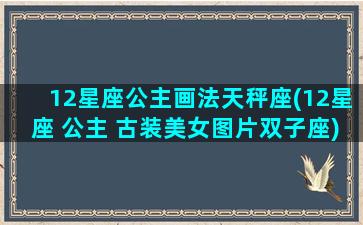 12星座公主画法天秤座(12星座 公主 古装美女图片双子座)